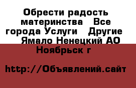 Обрести радость материнства - Все города Услуги » Другие   . Ямало-Ненецкий АО,Ноябрьск г.